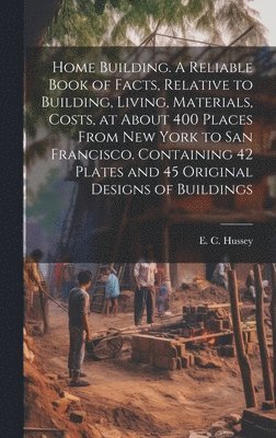 bokomslag Home Building. A Reliable Book of Facts, Relative to Building, Living, Materials, Costs, at About 400 Places From New York to San Francisco. Containing 42 Plates and 45 Original Designs of Buildings