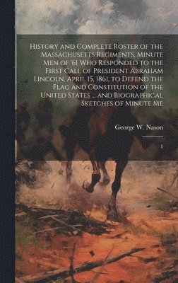 bokomslag History and Complete Roster of the Massachusetts Regiments, Minute men of '61 who Responded to the First Call of President Abraham Lincoln, April 15, 1861, to Defend the Flag and Constitution of the