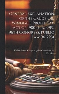 bokomslag General Explanation of the Crude Oil Windfall Profit Tax Act of 1980 (H.R. 3919, 96th Congress, Public Law 96-223)