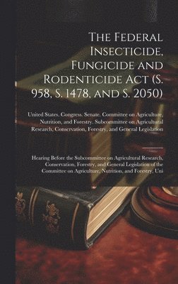 The Federal Insecticide, Fungicide and Rodenticide Act (S. 958, S. 1478, and S. 2050) 1