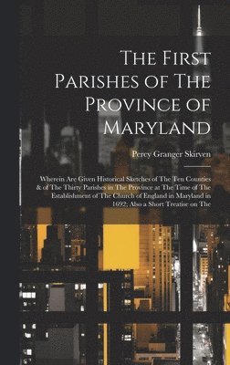 The First Parishes of The Province of Maryland; Wherein are Given Historical Sketches of The ten Counties & of The Thirty Parishes in The Province at The Time of The Establishment of The Church of 1