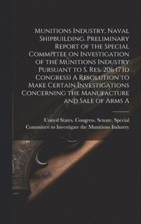 bokomslag Munitions Industry, Naval Shipbuilding. Preliminary Report of the Special Committee on Investigation of the Munitions Industry Pursuant to S. Res. 206 (73d Congress) A Resolution to Make Certain