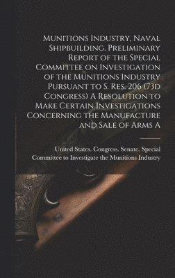 Munitions Industry, Naval Shipbuilding. Preliminary Report of the Special Committee on Investigation of the Munitions Industry Pursuant to S. Res. 206 (73d Congress) A Resolution to Make Certain 1