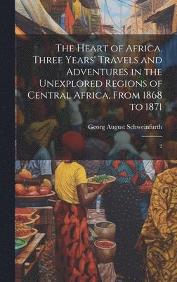 Georg August Schweinfurth - Heart of Africa. Three Years' Travels and Adventures in the Unexplored Regions of Central Africa, From 1868 to 1871, Inbunden