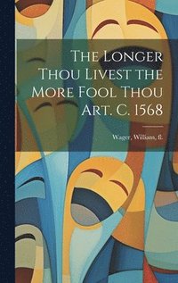 bokomslag The Longer Thou Livest the More Fool Thou art. c. 1568