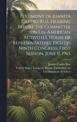 Testimony of Juanita Castro Ruz. Hearing Before the Committee on Un-American Activities, House of Representatives, Eighty-ninth Congress, First Session, June 11, 1965 1