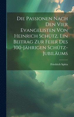 bokomslag Die Passionen nach den vier Evangelisten von Heinrich Schtz. Ein Beitrag zur Feier des 300-jhrigen Schtz-Jubilums