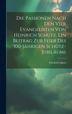 Passionen nach den vier Evangelisten von Heinrich Schütz. Ein Beitrag zur Feier des 300-jährigen Schütz-Jubiläums
