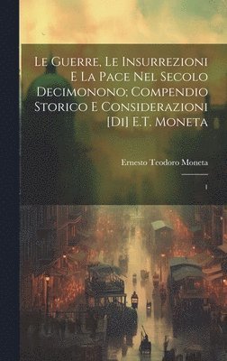 Le guerre, le insurrezioni e la pace nel secolo decimonono; compendio storico e considerazioni [di] E.T. Moneta 1