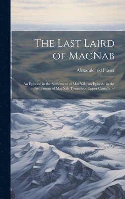 bokomslag The Last Laird of MacNab; an Episode in the Settlement of MacNab; an Episode in the Settlement of MacNab Township, Upper Canada. --