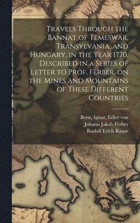 bokomslag Travels Through the Bannat of Temeswar, Transylvania, and Hungary, in the Year 1770. Described in a Series of Letter to Prof. Ferber, on the Mines and Mountains of These Different Countries