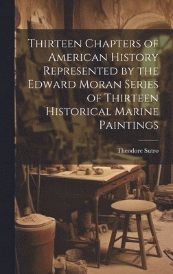 Thirteen Chapters of American History Represented by the Edward Moran Series of Thirteen Historical Marine Paintings 1