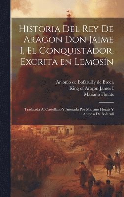 Historia del rey de Aragon Don Jaime I, el Conquistador, excrita en lemosn; traducida al castellano y anotada por Mariano Flotats y Antonio de Bofarull 1