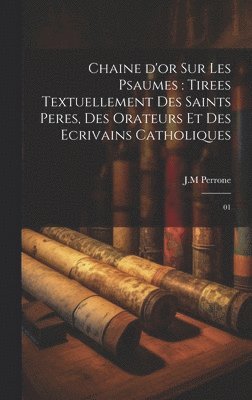 Chaine d'or sur les psaumes: tirees textuellement des saints peres, des orateurs et des ecrivains catholiques: 01 1