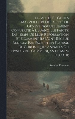 Les actes et gestes marveilleux de la cité de Geneve nouuellement conuertie à l'Euangille faictz du temps de leur Reformation et comment ils l'ont receue redigez par escript en fourme de chroniques annales ou hystoyres commençant l'an M D XXX II;