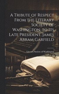 bokomslag Tribute of Respect From the Literary Society of Washington, to its Late President, James Abram Garfield