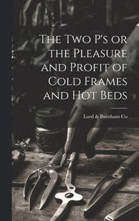 bokomslag two P's or the Pleasure and Profit of Cold Frames and hot Beds