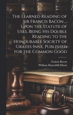 Francis Bacon, William Hepworth Dixon - Learned Reading of Sir Francis Bacon ... Upon the Statute of Uses, Being his Double Reading to the Honourable Society of Grayes Inne. Published for the Common Good, Inbunden