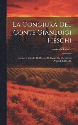 La congiura del conte Gianluigi Fieschi; memorie storiche del secolo 16 cavate da documenti originali ed inediti 1