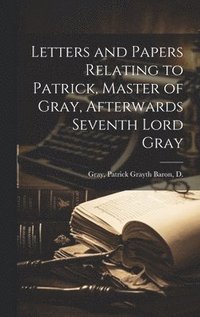 bokomslag Letters and Papers Relating to Patrick, Master of Gray, Afterwards Seventh Lord Gray