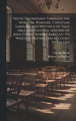 bokomslag Truth Triumphant Through the Spiritual Warfare, Christian Labours, and Writings of That Able and Faithful Servant of Jesus Christ, Robert Barclay,