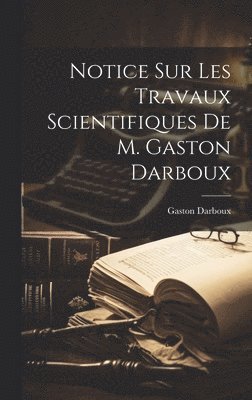 Notice sur les travaux scientifiques de M. Gaston Darboux 1