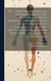 bokomslag On Lesions of the Vascular System, Diseases of the Rectum, and Other Surgical Complaints, Being Selections From the Collected Edition of the Clinical Lectures of Baron Dupuytren ... Tr. and ed. by F.