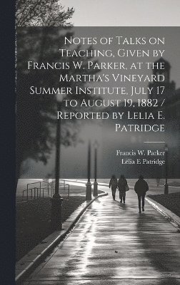 bokomslag Notes of Talks on Teaching, Given by Francis W. Parker, at the Martha's Vineyard Summer Institute, July 17 to August 19, 1882 / Reported by Lelia E. Patridge