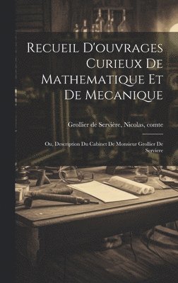 Recueil d'ouvrages curieux de mathematique et de mecanique; ou, Description du cabinet de monsieur Grollier de Serviere 1