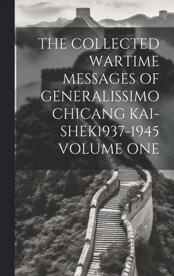 The Collected Wartime Messages of Generalissimo Chicang Kai-Shek1937-1945 Volume One 1