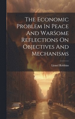 Lionel Robbins - Economic Problem In Peace And WarSome Reflections On Objectives And Mechanisms, Inbunden