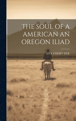Eva Emery Dye, EVA EMERY DYE - Soul of a American an Oregon Iliad, Inbunden