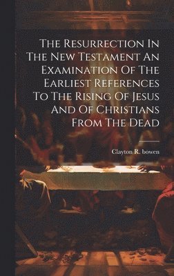 Resurrection In The New Testament An Examination Of The Earliest References To The Rising Of Jesus And Of Christians From The Dead