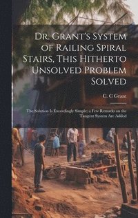 bokomslag Dr. Grant's System of Railing Spiral Stairs, This Hitherto Unsolved Problem Solved; the Solution is Exceedingly Simple; a few Remarks on the Tangent System are Added