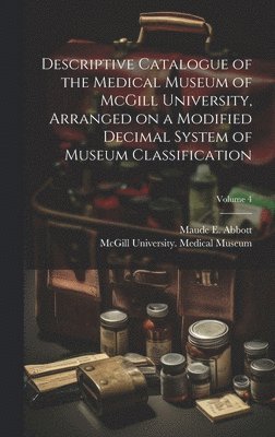 Descriptive Catalogue of the Medical Museum of McGill University, Arranged on a Modified Decimal System of Museum Classification; Volume 4 1
