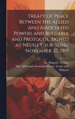 bokomslag Treaty of Peace Between the Allied and Associated Powers and Bulgaria and Protocol. Signed at Neuilly-sur-Seine, November 27, 1919