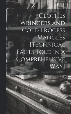 Clothes Wringers and Cold Process Mangles [technical Facts Told in a Comprehensive way] 1