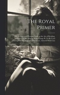 bokomslag The Royal Primer; or, An Easy and Pleasant Guide to the art of Reading. Authoriz'd by His Majesty King George II. To be Used Throughout His Majesty's Dominions. Adorn'd With Cuts