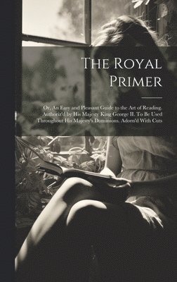 The Royal Primer; or, An Easy and Pleasant Guide to the art of Reading. Authoriz'd by His Majesty King George II. To be Used Throughout His Majesty's Dominions. Adorn'd With Cuts 1