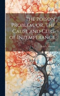 bokomslag The Poison Problem, or, The Cause and Cure of Intemperance