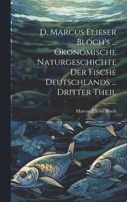 D. Marcus Elieser Bloch's ... konomische Naturgeschichte Der Fische Deutschlands ... dritter Theil 1