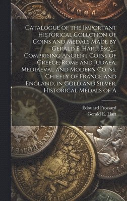 Catalogue of the Important Historical Collction of Coins and Medals Made by Gerald E. Hart, esq. ... Comprising Ancient Coins of Greece, Rome and Judaea, Mediaeval and Modern Coins, Chiefly of France 1