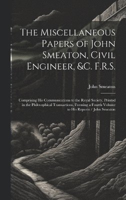 Miscellaneous Papers of John Smeaton, Civil Engineer, &c. F.R.S.