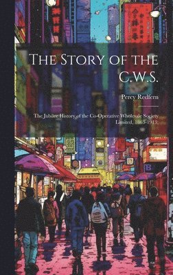 bokomslag The Story of the C.W.S.; the Jubilee History of the Co-operative Wholesale Society Limited, 1863-1913;