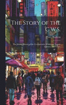 Percy Redfern - Story of the C.W.S.; the Jubilee History of the Co-operative Wholesale Society Limited, 1863-1913;, Inbunden