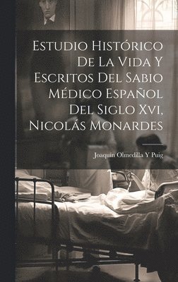 Estudio Histrico De La Vida Y Escritos Del Sabio Mdico Espaol Del Siglo Xvi, Nicols Monardes 1