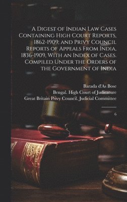 A Digest of Indian law Cases Containing High Court Reports, 1862-1909; and Privy Council Reports of Appeals From India, 1836-1909, With an Index of Cases. Compiled Under the Orders of the Government 1