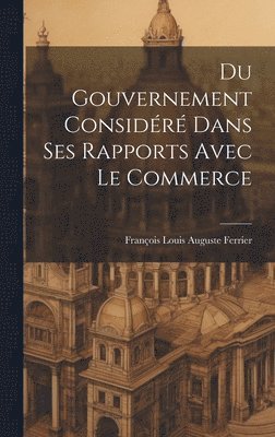 bokomslag Du Gouvernement Considr Dans Ses Rapports Avec Le Commerce