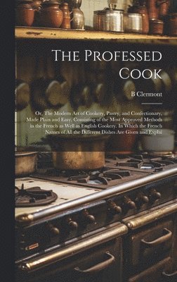 B Clermont, B. Clermont - Professed Cook; or, The Modern art of Cookery, Pastry, and Confectionary, Made Plain and Easy. Consisting of the Most Approved Methods in the French as Well as English Cookery. In Which the French Names of all the Different Dishes are Given and Explai, Inbunden