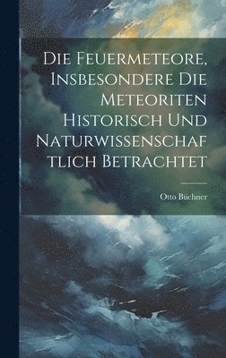 Feuermeteore, Insbesondere Die Meteoriten Historisch Und Naturwissenschaftlich Betrachtet
